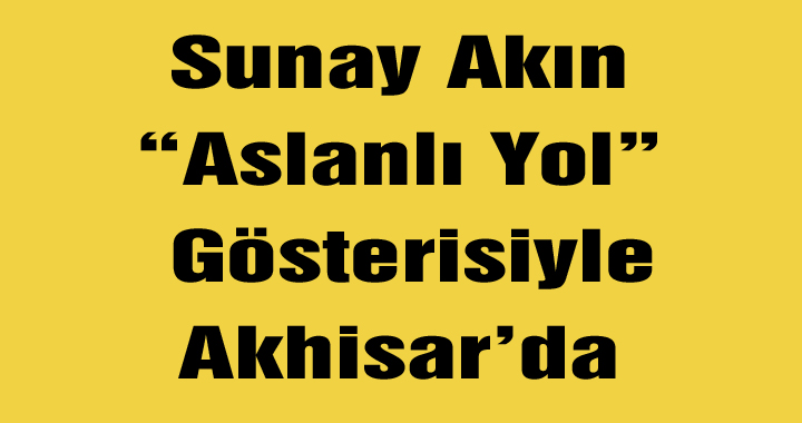 Sunay Akın, “Aslanlı Yol”, Gösterisiyle Akhisar’da