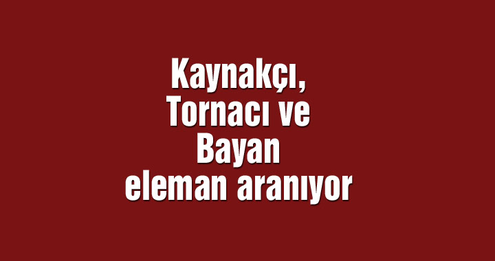 Kaynakçı, tornacı ve bayan eleman aranıyor