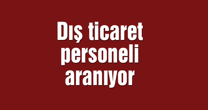 Dış ticaret personeli aranıyor