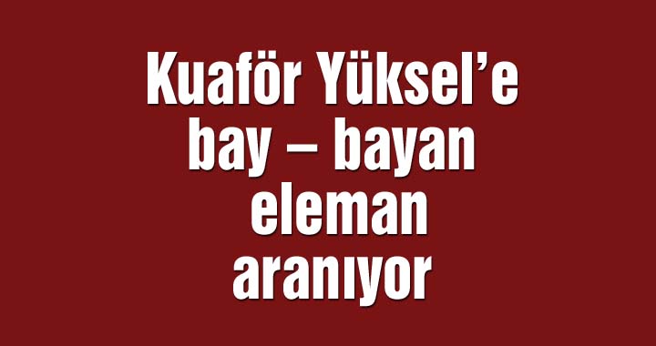 Kuaför Yüksel’e bay – bayan eleman aranıyor