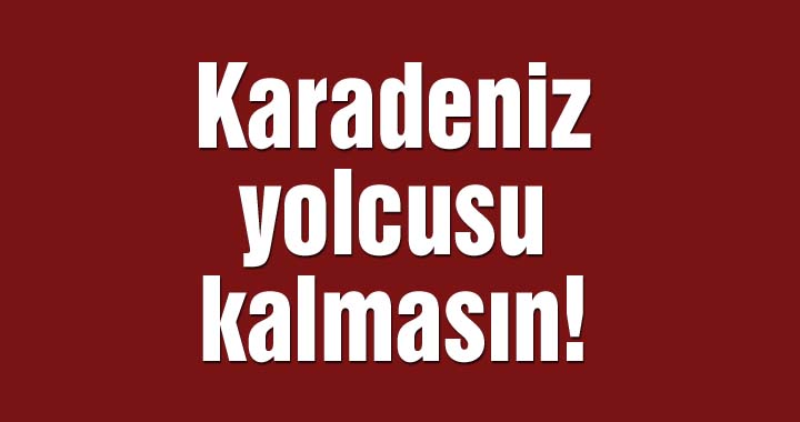 Karadeniz yolcusu kalmasın!