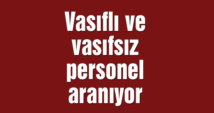 Vasıflı ve vasıfsız personel aranıyor