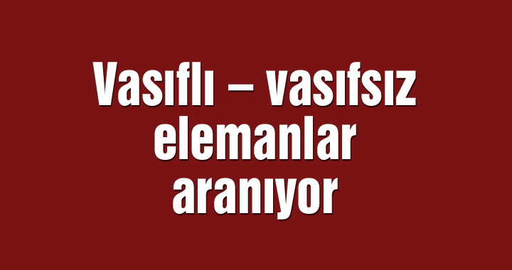 Vasıflı – vasıfsız elemanlar aranıyor