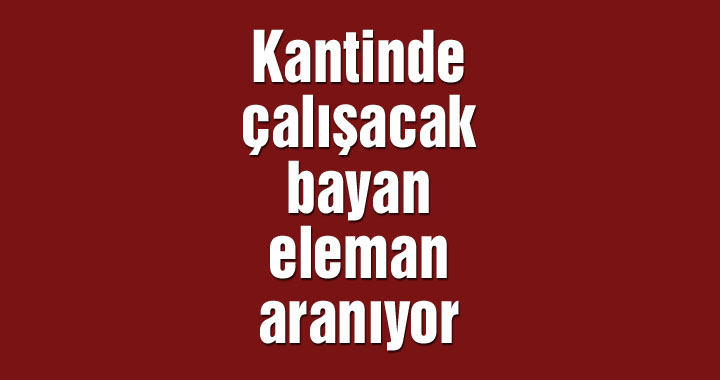 Kantinde çalışacak bayan eleman aranıyor