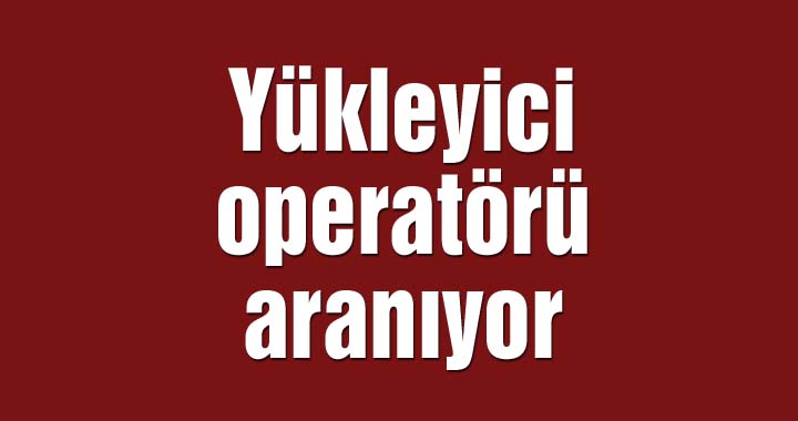 Yükleyici operatörü aranıyor