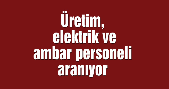 Üretim, elektrik ve ambar personeli aranıyor