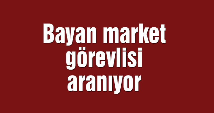 Bayan market görevlisi aranıyor