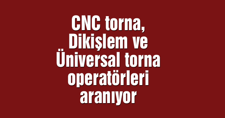 CNC torna, Dikişlem ve Üniversal torna operatörleri aranıyor