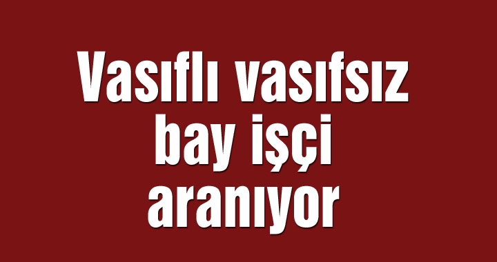 Vasıflı vasıfsız bay işçi aranıyor