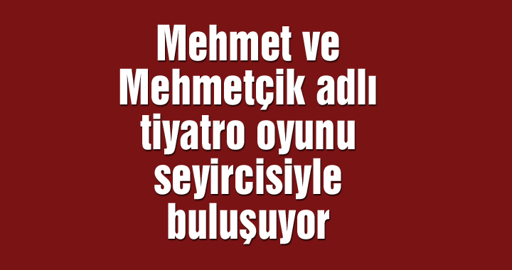 Mehmet ve Mehmetçik adlı tiyatro oyunu seyircisiyle buluşuyor