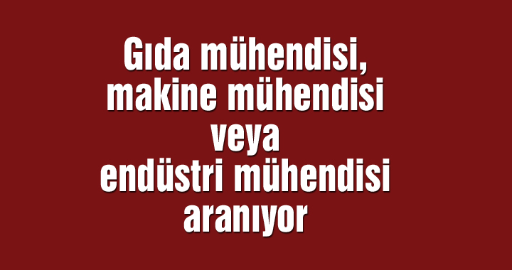 Gıda mühendisi, makine mühendisi veya endüstri mühendisi aranıyor