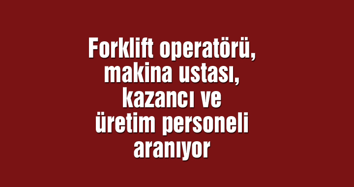 Forklift operatörü, makina ustası, kazancı ve üretim personeli aranıyor