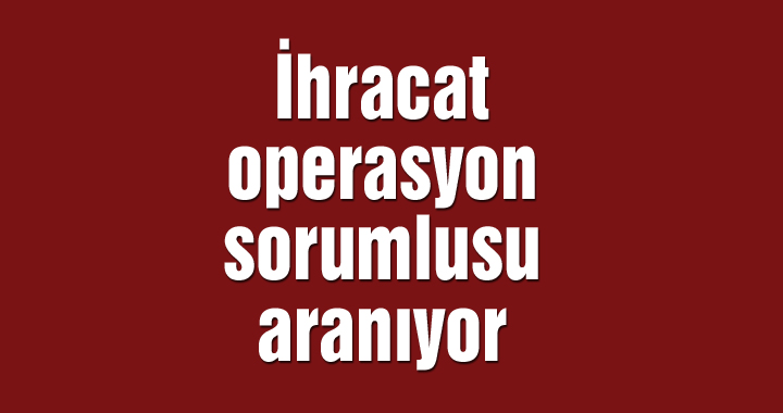 İhracat operasyon sorumlusu aranıyor