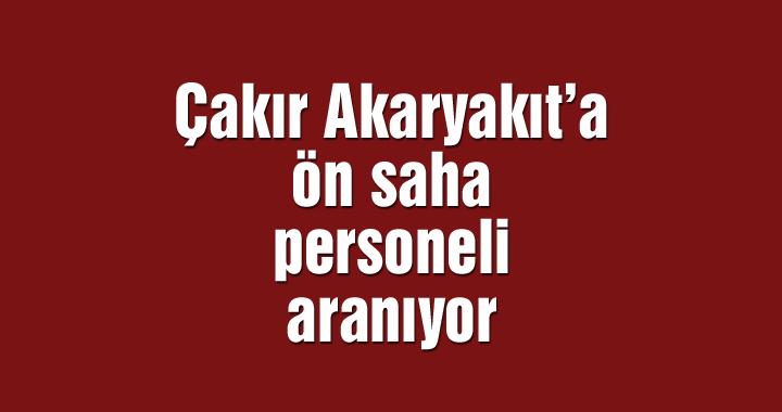 Çakır Akaryakıt’a ön saha personeli aranıyor