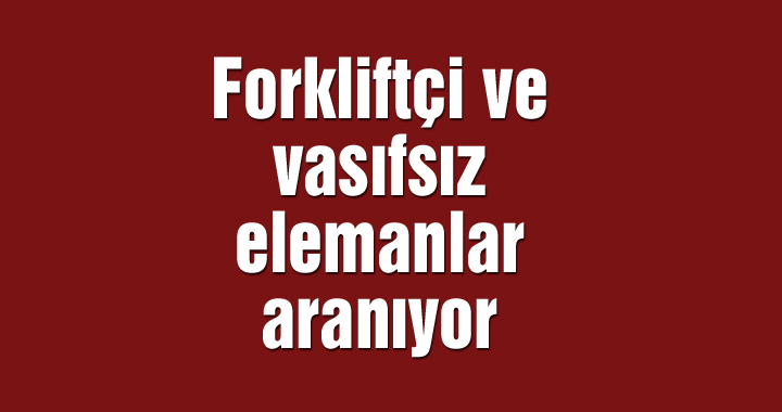 Forkliftçi ve vasıfsız elemanlar aranıyor