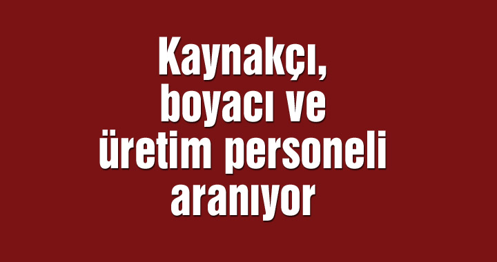 Kaynakçı, boyacı ve üretim personeli aranıyor