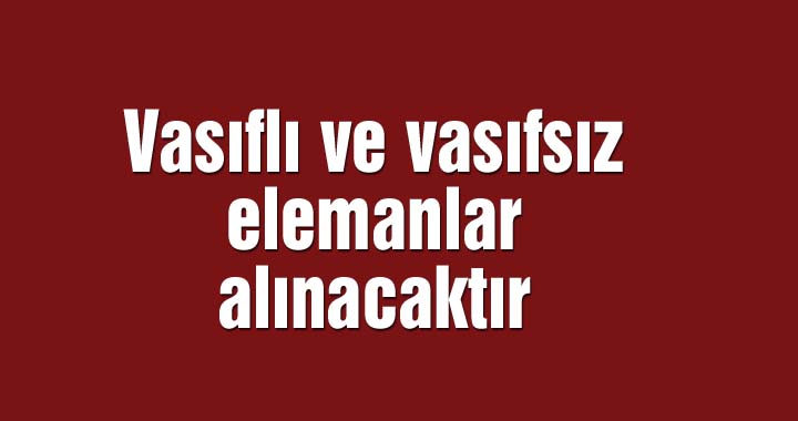 Vasıflı ve vasıfsız elemanlar alınacaktır