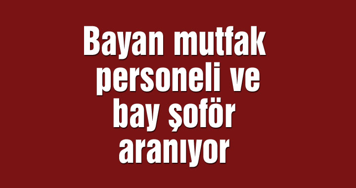 Bayan mutfak personeli ve bay şoför aranıyor