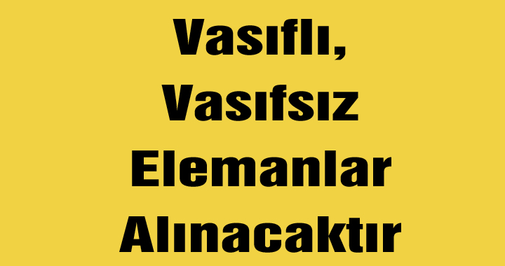 Vasıflı, Vasıfsız Elemanlar Alınacaktır