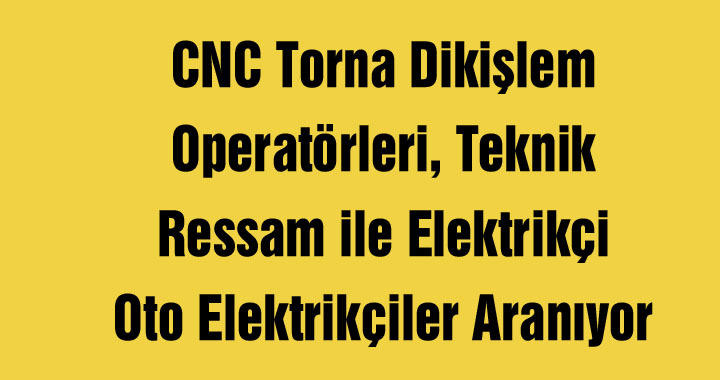 CNC Torna Dikişlem Operatörleri, Teknik Ressam ile Elektrikçi Oto Elektrikçiler Aranıyor